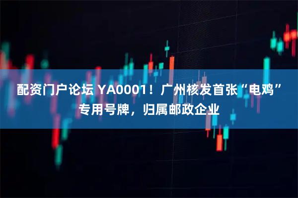 配资门户论坛 YA0001！广州核发首张“电鸡”专用号牌，归属邮政企业