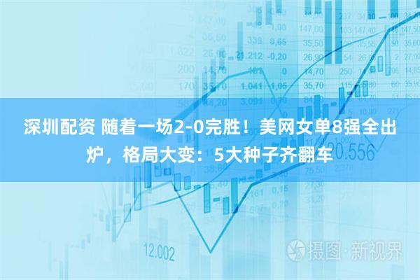 深圳配资 随着一场2-0完胜！美网女单8强全出炉，格局大变：5大种子齐翻车