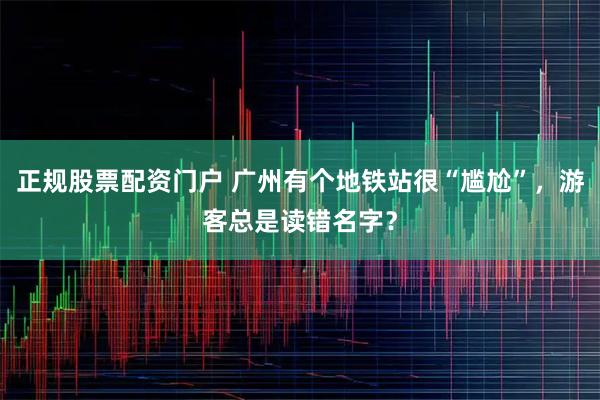 正规股票配资门户 广州有个地铁站很“尴尬”，游客总是读错名字？