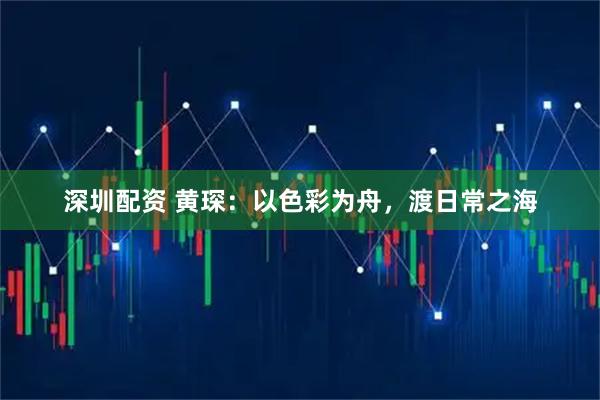 深圳配资 黄琛：以色彩为舟，渡日常之海
