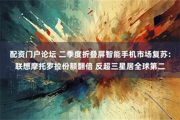 配资门户论坛 二季度折叠屏智能手机市场复苏：联想摩托罗拉份额翻倍 反超三星居全球第二