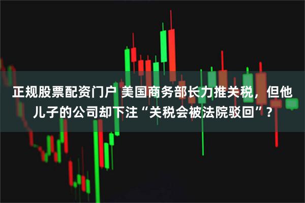 正规股票配资门户 美国商务部长力推关税，但他儿子的公司却下注“关税会被法院驳回”？