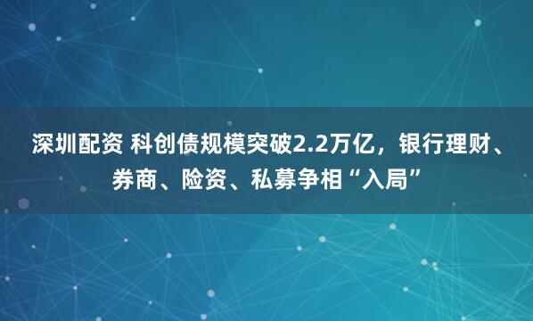 深圳配资 科创债规模突破2.2万亿，银行理财、券商、险资、私募争相“入局”