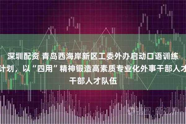 深圳配资 青岛西海岸新区工委外办启动口语训练提升计划，以“四用”精神锻造高素质专业化外事干部人才队伍