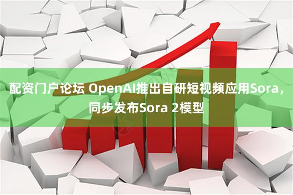 配资门户论坛 OpenAI推出自研短视频应用Sora，同步发布Sora 2模型