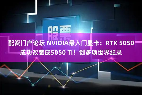 配资门户论坛 NVIDIA最入门显卡：RTX 5050成功改装成5050 Ti！创多项世界纪录