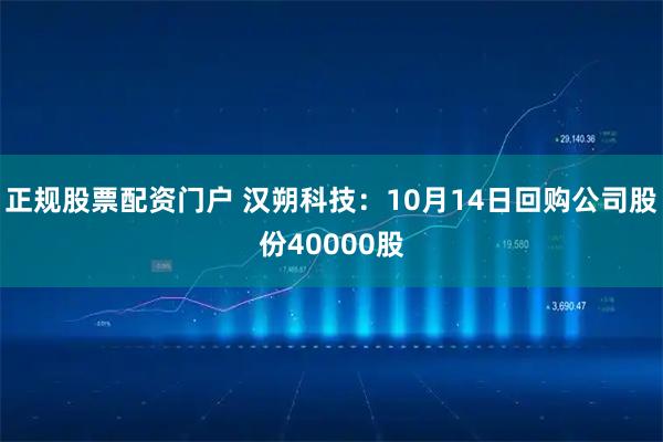 正规股票配资门户 汉朔科技：10月14日回购公司股份40000股