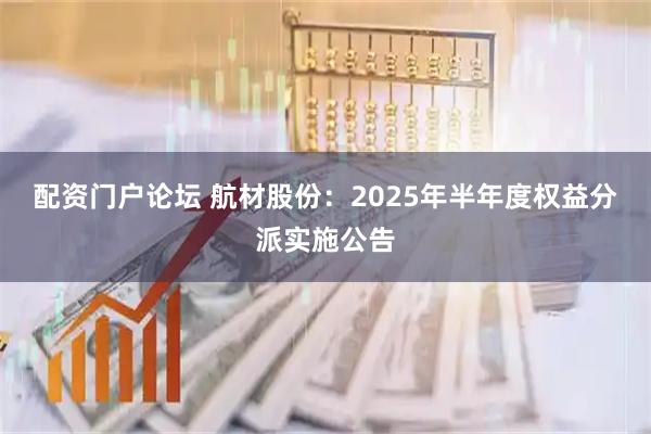 配资门户论坛 航材股份：2025年半年度权益分派实施公告