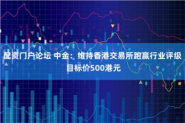 配资门户论坛 中金：维持香港交易所跑赢行业评级 目标价500港元