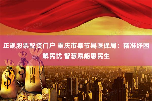 正规股票配资门户 重庆市奉节县医保局：精准纾困解民忧 智慧赋能惠民生