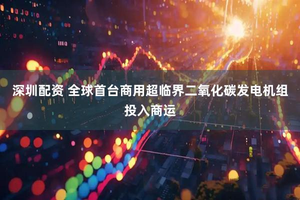 深圳配资 全球首台商用超临界二氧化碳发电机组投入商运