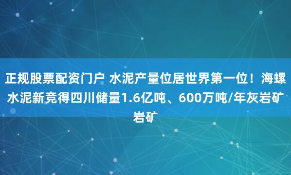 正规股票配资门户 水泥产量位居世界第一位!海螺水泥新竞得四川储量1.6亿吨、600万吨/年灰岩矿