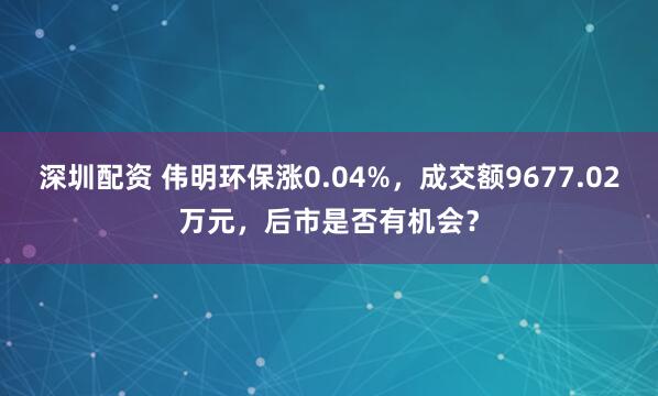 深圳配资 伟明环保涨0.04%，成交额9677.02万元，后市是否有机会？