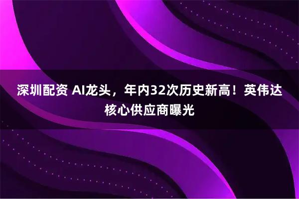 深圳配资 AI龙头，年内32次历史新高！英伟达核心供应商曝光