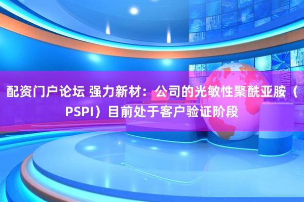 配资门户论坛 强力新材：公司的光敏性聚酰亚胺（PSPI）目前处于客户验证阶段