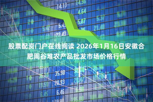 股票配资门户在线阅读 2026年1月16日安徽合肥周谷堆农产品批发市场价格行情