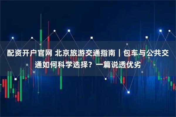 配资开户官网 北京旅游交通指南｜包车与公共交通如何科学选择？一篇说透优劣
