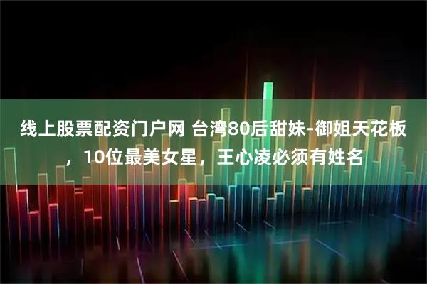 线上股票配资门户网 台湾80后甜妹-御姐天花板，10位最美女星，王心凌必须有姓名