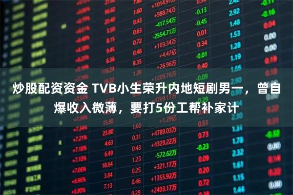炒股配资资金 TVB小生荣升内地短剧男一，曾自爆收入微薄，要打5份工帮补家计