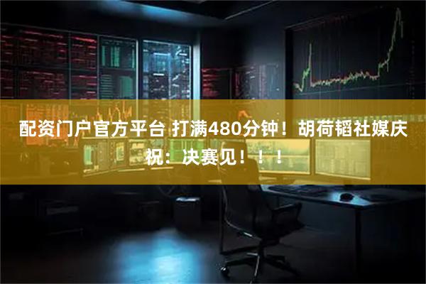 配资门户官方平台 打满480分钟！胡荷韬社媒庆祝：决赛见！！！