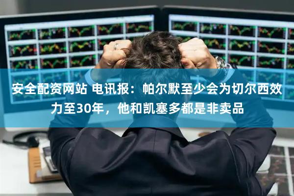 安全配资网站 电讯报：帕尔默至少会为切尔西效力至30年，他和凯塞多都是非卖品