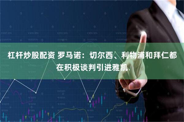 杠杆炒股配资 罗马诺：切尔西、利物浦和拜仁都在积极谈判引进雅凯