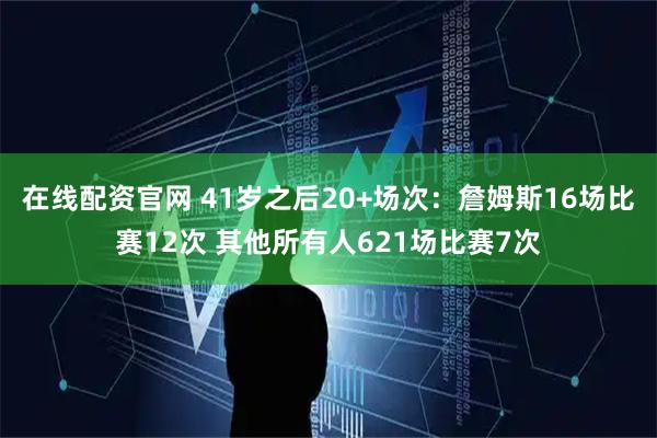 在线配资官网 41岁之后20+场次：詹姆斯16场比赛12次 其他所有人621场比赛7次