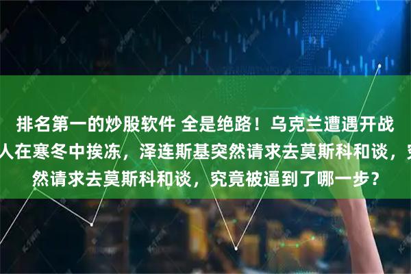 排名第一的炒股软件 全是绝路！乌克兰遭遇开战以来最猛轰炸，百万人在寒冬中挨冻，泽连斯基突然请求去莫斯科和谈，究竟被逼到了哪一步？