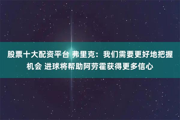 股票十大配资平台 弗里克：我们需要更好地把握机会 进球将帮助阿劳霍获得更多信心