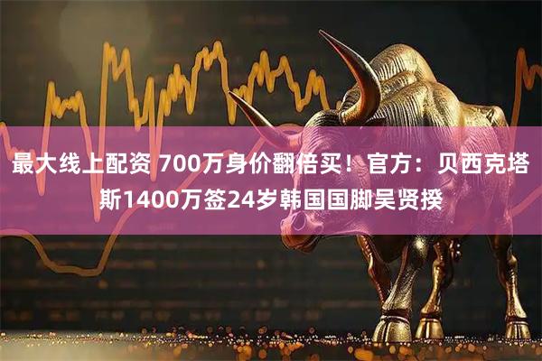最大线上配资 700万身价翻倍买！官方：贝西克塔斯1400万签24岁韩国国脚吴贤揆