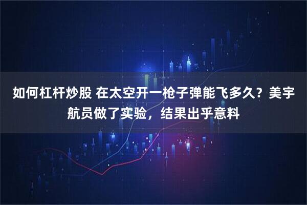 如何杠杆炒股 在太空开一枪子弹能飞多久？美宇航员做了实验，结果出乎意料