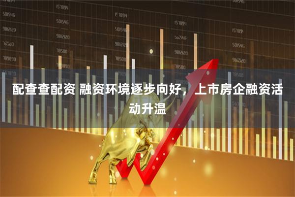 配查查配资 融资环境逐步向好，上市房企融资活动升温