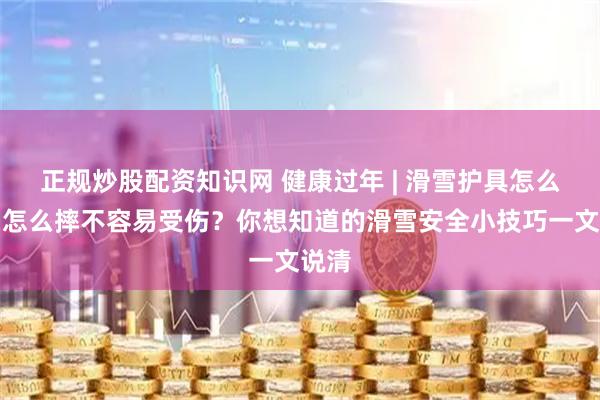 正规炒股配资知识网 健康过年 | 滑雪护具怎么穿？怎么摔不容易受伤？你想知道的滑雪安全小技巧一文说清
