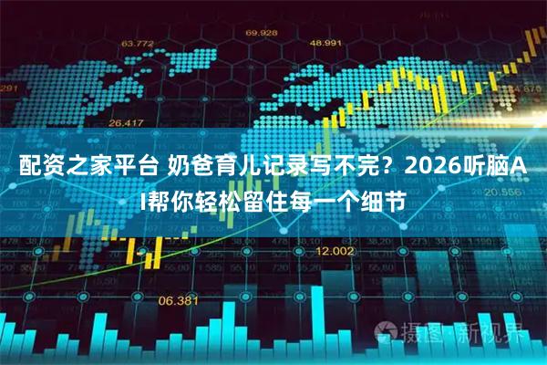 配资之家平台 奶爸育儿记录写不完？2026听脑AI帮你轻松留住每一个细节