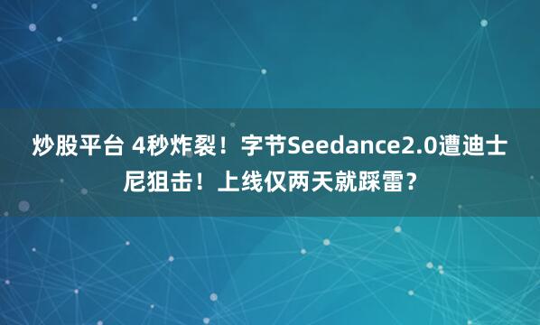 炒股平台 4秒炸裂！字节Seedance2.0遭迪士尼狙击！上线仅两天就踩雷？