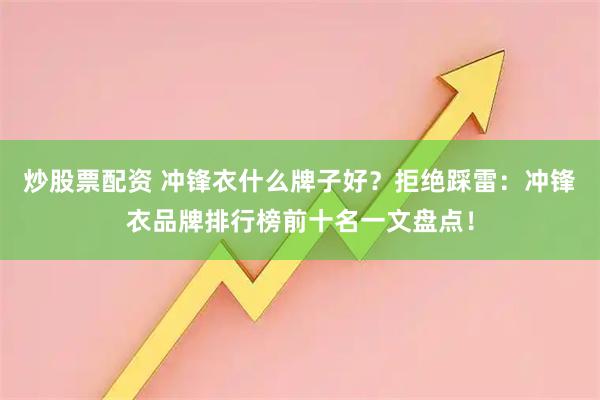 炒股票配资 冲锋衣什么牌子好?拒绝踩雷:冲锋衣品牌排行榜前十名一文盘点!