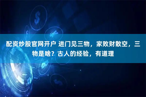 配资炒股官网开户 进门见三物，家败财散空，三物是啥？古人的经验，有道理