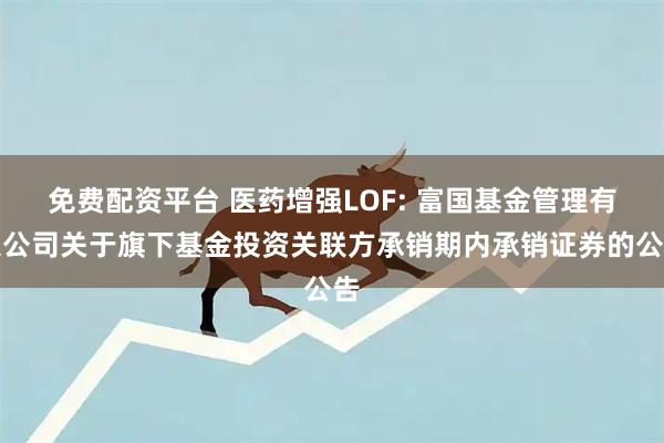 免费配资平台 医药增强LOF: 富国基金管理有限公司关于旗下基金投资关联方承销期内承销证券的公告