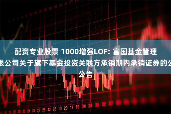 配资专业股票 1000增强LOF: 富国基金管理有限公司关于旗下基金投资关联方承销期内承销证券的公告