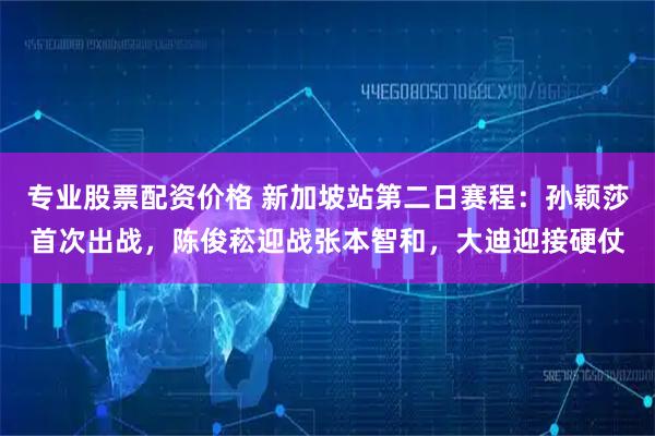 专业股票配资价格 新加坡站第二日赛程：孙颖莎首次出战，陈俊菘迎战张本智和，大迪迎接硬仗