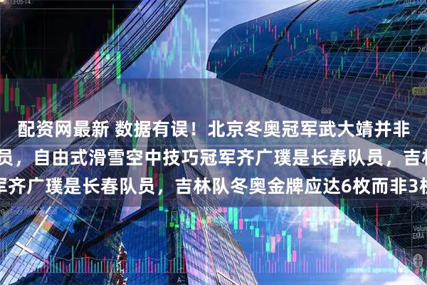 配资网最新 数据有误!北京冬奥冠军武大靖并非黑龙江队员而是吉林队员,自由式滑雪空中技巧冠军齐广璞是长春队员,吉林队冬奥金牌应达6枚而非3枚