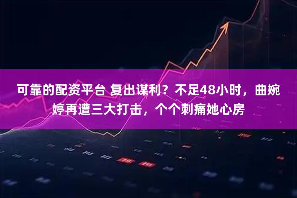 可靠的配资平台 复出谋利？不足48小时，曲婉婷再遭三大打击，个个刺痛她心房