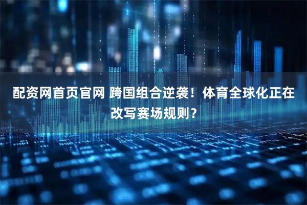 配资网首页官网 跨国组合逆袭！体育全球化正在改写赛场规则？