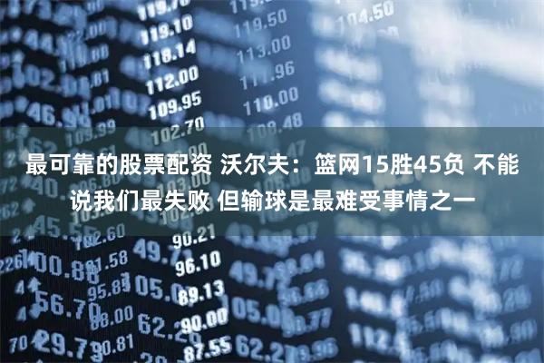 最可靠的股票配资 沃尔夫：篮网15胜45负 不能说我们最失败 但输球是最难受事情之一