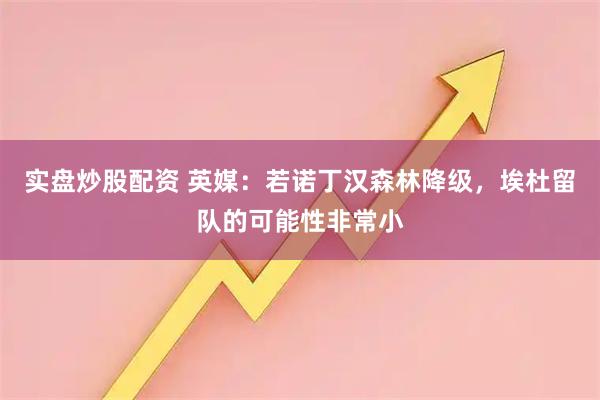 实盘炒股配资 英媒：若诺丁汉森林降级，埃杜留队的可能性非常小