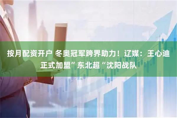 按月配资开户 冬奥冠军跨界助力！辽媒：王心迪正式加盟”东北超“沈阳战队