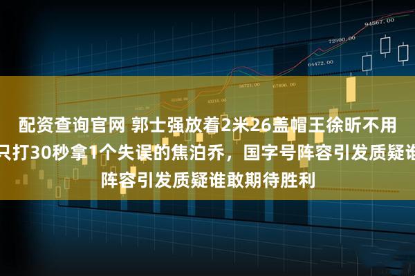 配资查询官网 郭士强放着2米26盖帽王徐昕不用，偏带全场只打30秒拿1个失误的焦泊乔，国字号阵容引发质疑谁敢期待胜利