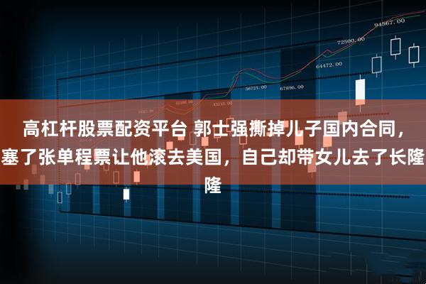 高杠杆股票配资平台 郭士强撕掉儿子国内合同，塞了张单程票让他滚去美国，自己却带女儿去了长隆