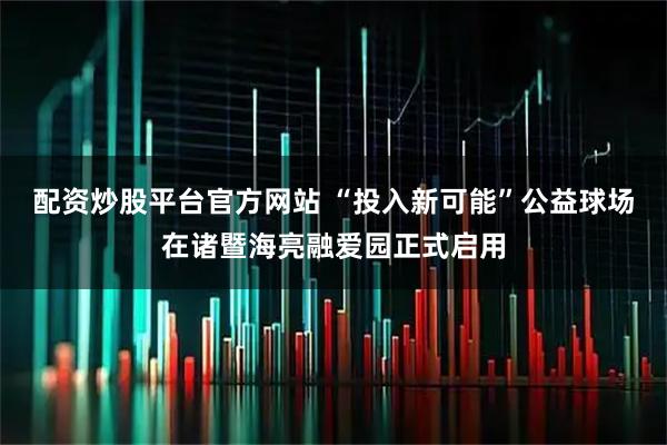 配资炒股平台官方网站 “投入新可能”公益球场在诸暨海亮融爱园正式启用