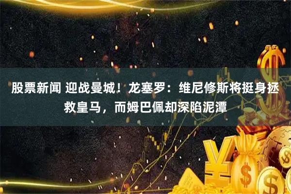 股票新闻 迎战曼城！龙塞罗：维尼修斯将挺身拯救皇马，而姆巴佩却深陷泥潭